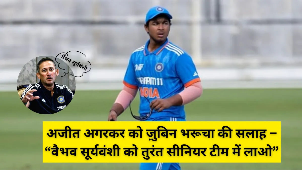 अजीत अगरकर को ज़ुबिन भरूचा की सलाह – “वैभव सूर्यवंशी को तुरंत सीनियर टीम में लाओ”