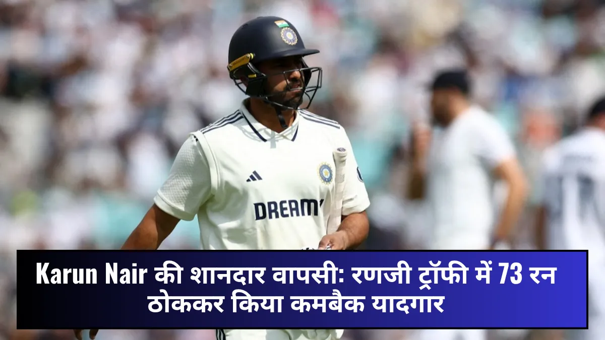Karun Nair की शानदार वापसी: रणजी ट्रॉफी में 73 रन ठोककर किया कमबैक यादगार