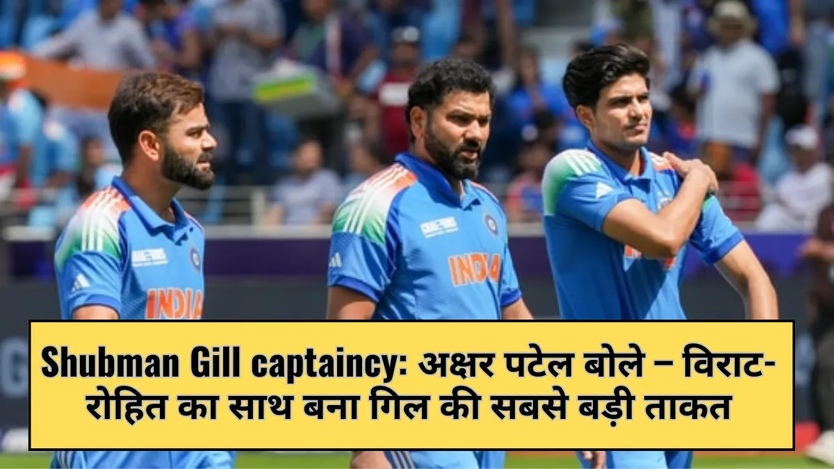 Shubman Gill captaincy: अक्षर पटेल बोले – विराट-रोहित का साथ बना गिल की सबसे बड़ी ताकत