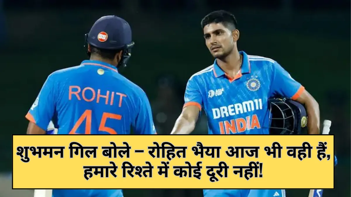 शुभमन गिल बोले – रोहित भैया आज भी वही हैं, हमारे रिश्ते में कोई दूरी नहीं!