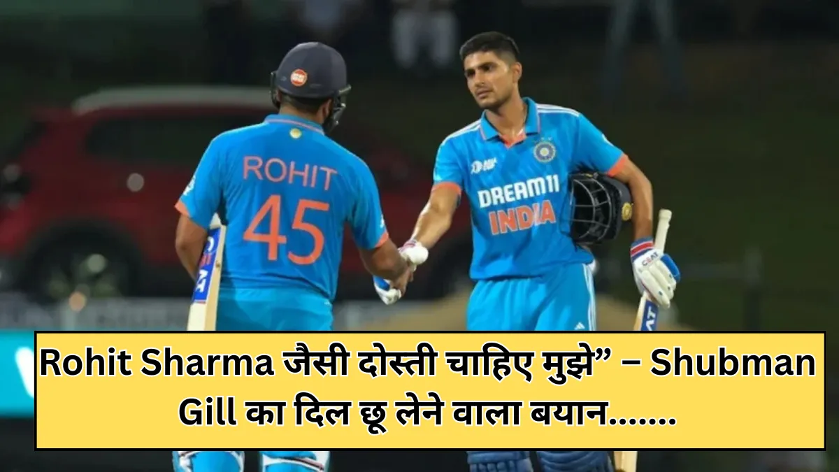 Rohit Sharma जैसी दोस्ती चाहिए मुझे” – Shubman Gill का दिल छू लेने वाला बयान!