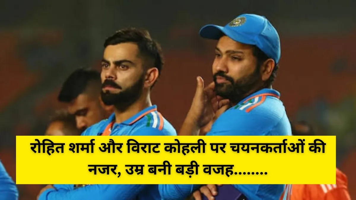 रोहित शर्मा और विराट कोहली पर चयनकर्ताओं की नजर, उम्र बनी बड़ी वजह
